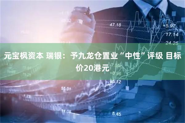 元宝枫资本 瑞银：予九龙仓置业“中性”评级 目标价20港元