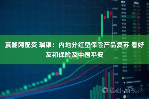 赢翻网配资 瑞银：内地分红型保险产品复苏 看好友邦保险及中国平安
