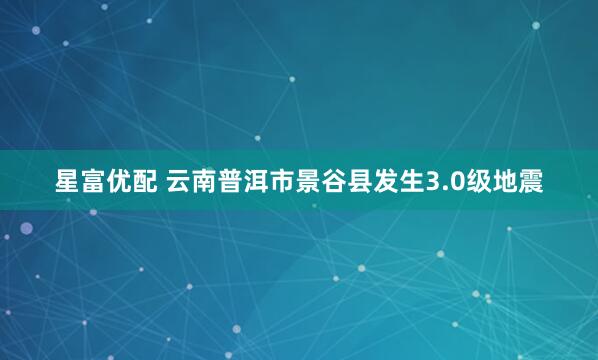 星富优配 云南普洱市景谷县发生3.0级地震