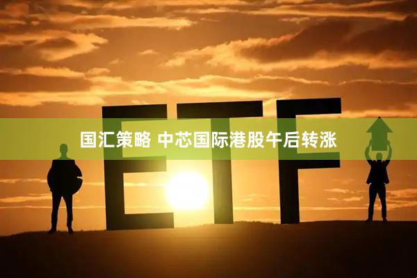 国汇策略 中芯国际港股午后转涨