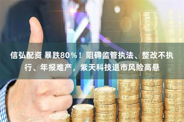 信弘配资 暴跌80％！阻碍监管执法、整改不执行、年报难产，紫天科技退市风险高悬