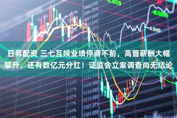 日昇配资 三七互娱业绩停滞不前，高管薪酬大幅攀升，还有数亿元分红！证监会立案调查尚无结论
