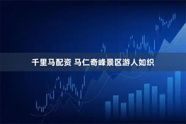 千里马配资 马仁奇峰景区游人如织