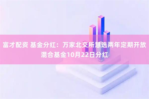富才配资 基金分红：万家北交所慧选两年定期开放混合基金10月22日分红
