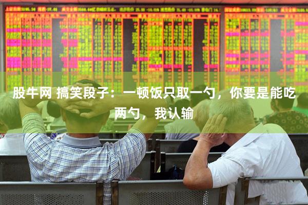 股牛网 搞笑段子：一顿饭只取一勺，你要是能吃两勺，我认输