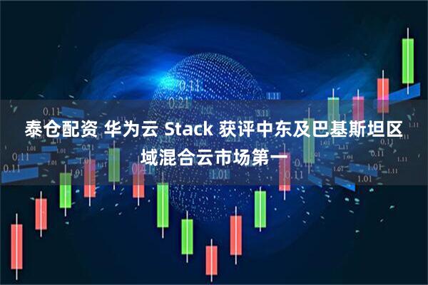 泰仓配资 华为云 Stack 获评中东及巴基斯坦区域混合云市场第一