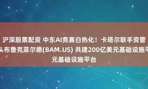 沪深股票配资 中东AI竞赛白热化！卡塔尔联手资管巨头布鲁克菲尔德(BAM.US) 共建200亿美元基础设施平台