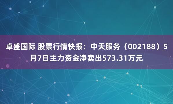 卓盛国际 股票行情快报：中天服务（002188）5月7日主力资金净卖出573.31万元