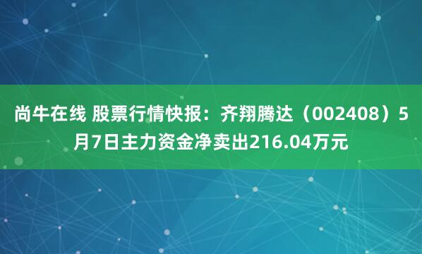 尚牛在线 股票行情快报：齐翔腾达（002408）5月7日主力资金净卖出216.04万元