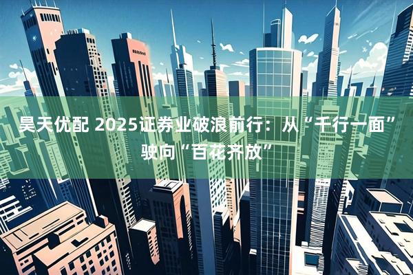 昊天优配 2025证券业破浪前行：从“千行一面”驶向“百花齐放”